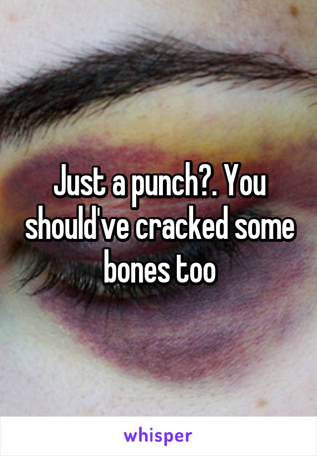 Just a punch?. You should've cracked some bones too