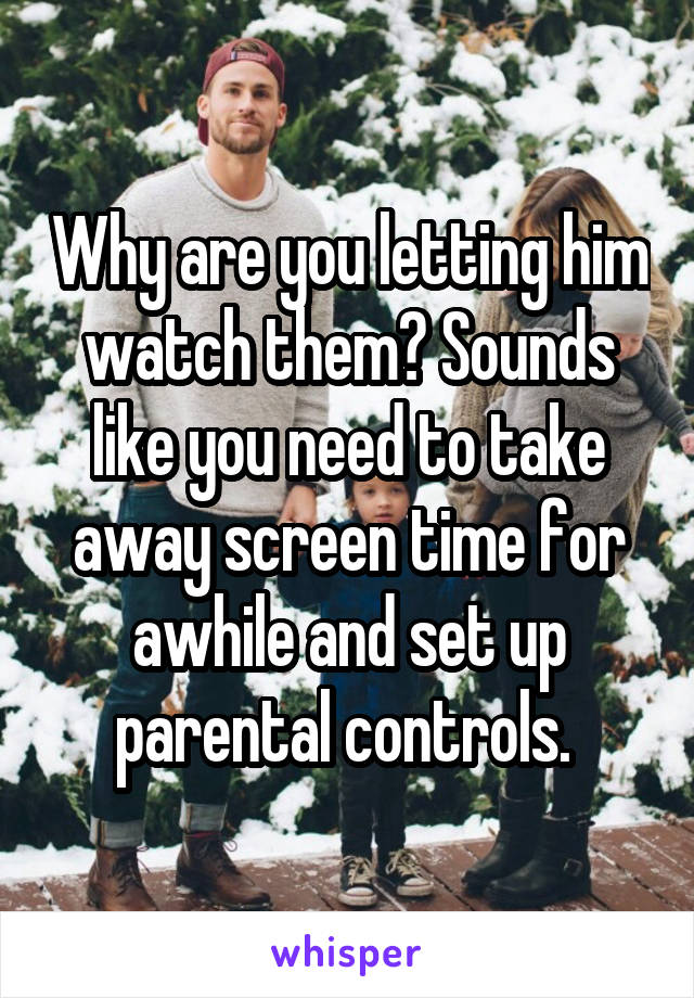 Why are you letting him watch them? Sounds like you need to take away screen time for awhile and set up parental controls. 