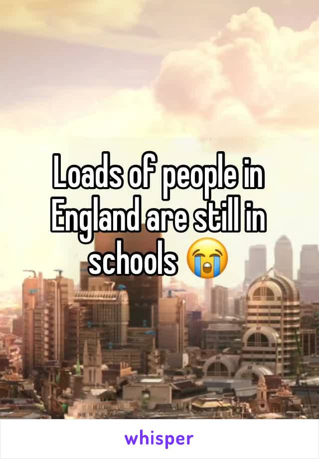 Loads of people in England are still in schools 😭