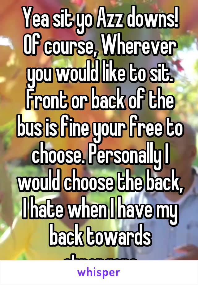 Yea sit yo Azz downs! Of course, Wherever you would like to sit. Front or back of the bus is fine your free to choose. Personally I would choose the back, I hate when I have my back towards strangers