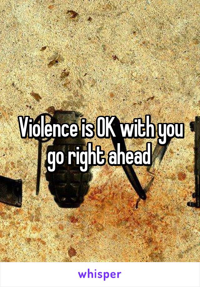 Violence is OK with you go right ahead 