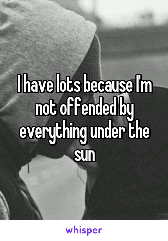 I have lots because I'm not offended by everything under the sun