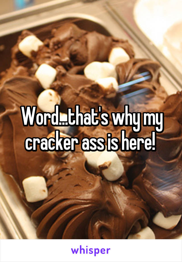 Word...that's why my cracker ass is here! 