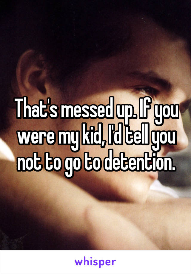 That's messed up. If you were my kid, I'd tell you not to go to detention.