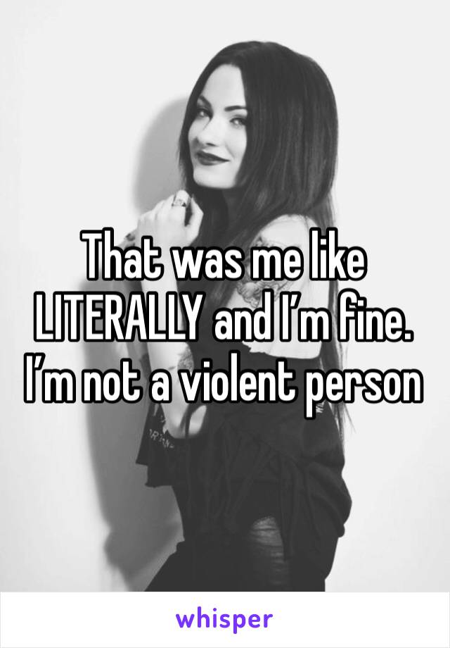 That was me like LITERALLY and I’m fine. I’m not a violent person