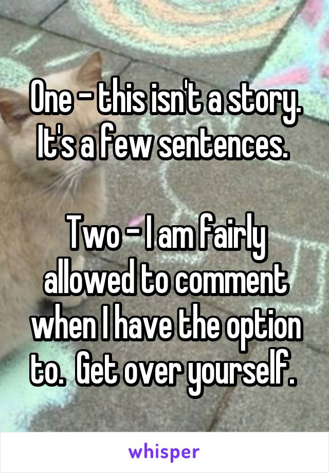 One - this isn't a story. It's a few sentences. 

Two - I am fairly allowed to comment when I have the option to.  Get over yourself. 