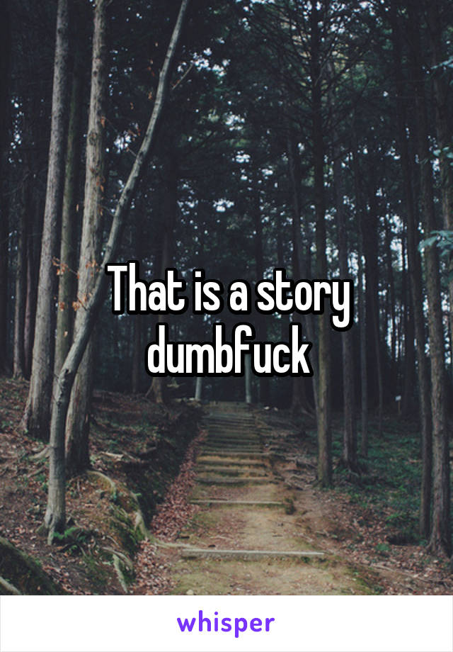 That is a story dumbfuck