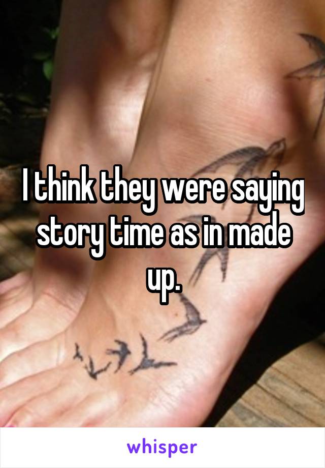 I think they were saying story time as in made up.