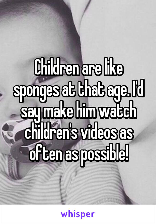  Children are like sponges at that age. I'd say make him watch children's videos as often as possible!