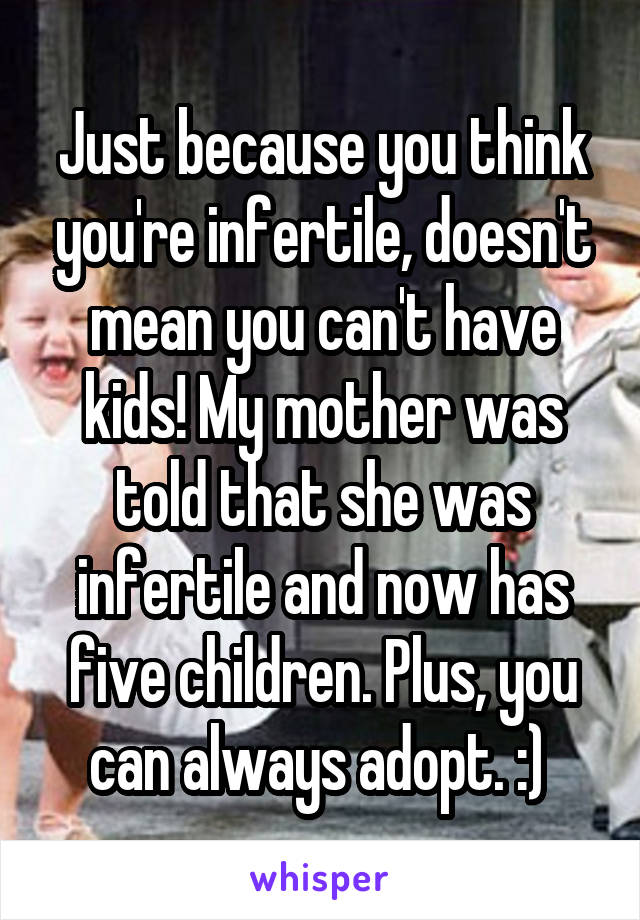 Just because you think you're infertile, doesn't mean you can't have kids! My mother was told that she was infertile and now has five children. Plus, you can always adopt. :) 