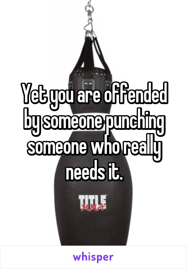 Yet you are offended by someone punching someone who really needs it.