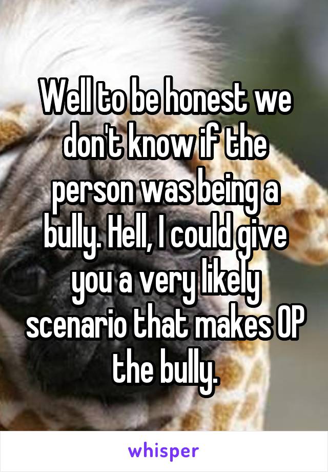 Well to be honest we don't know if the person was being a bully. Hell, I could give you a very likely scenario that makes OP the bully.