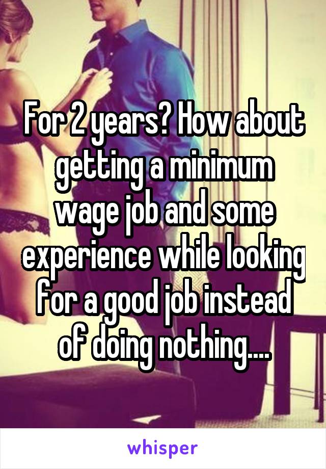 For 2 years? How about getting a minimum wage job and some experience while looking for a good job instead of doing nothing....