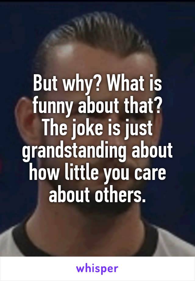 But why? What is funny about that?
The joke is just grandstanding about how little you care about others.