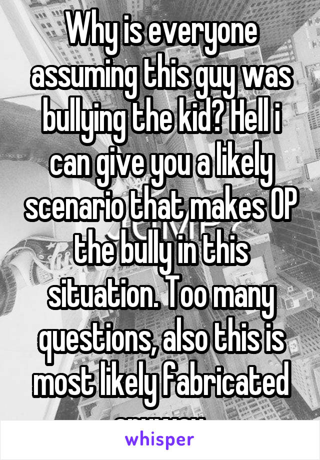Why is everyone assuming this guy was bullying the kid? Hell i can give you a likely scenario that makes OP the bully in this situation. Too many questions, also this is most likely fabricated anyway.