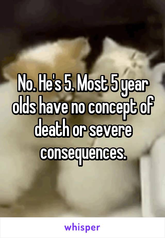 No. He's 5. Most 5 year olds have no concept of death or severe consequences.