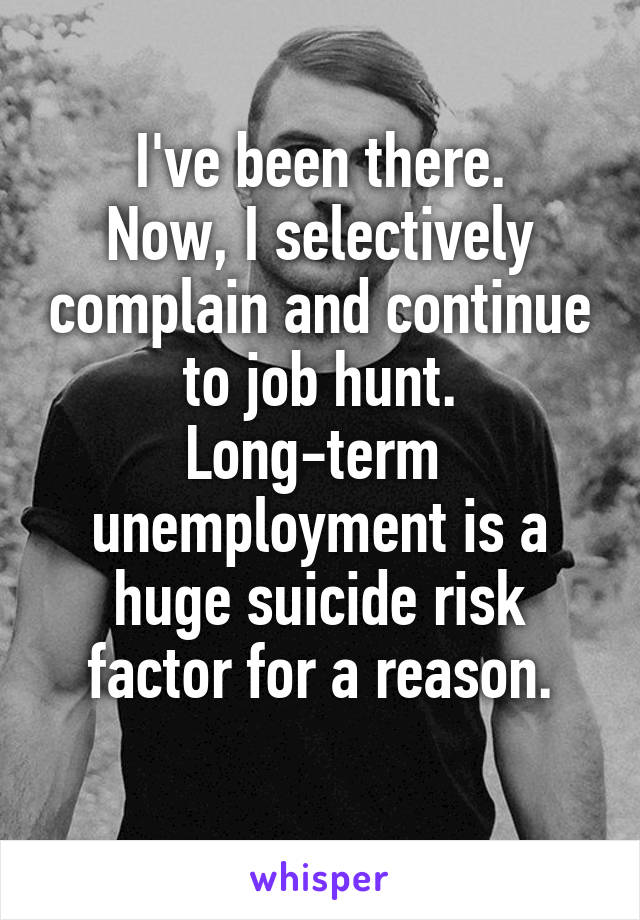 I've been there.
Now, I selectively complain and continue to job hunt.
Long-term  unemployment is a huge suicide risk factor for a reason.
