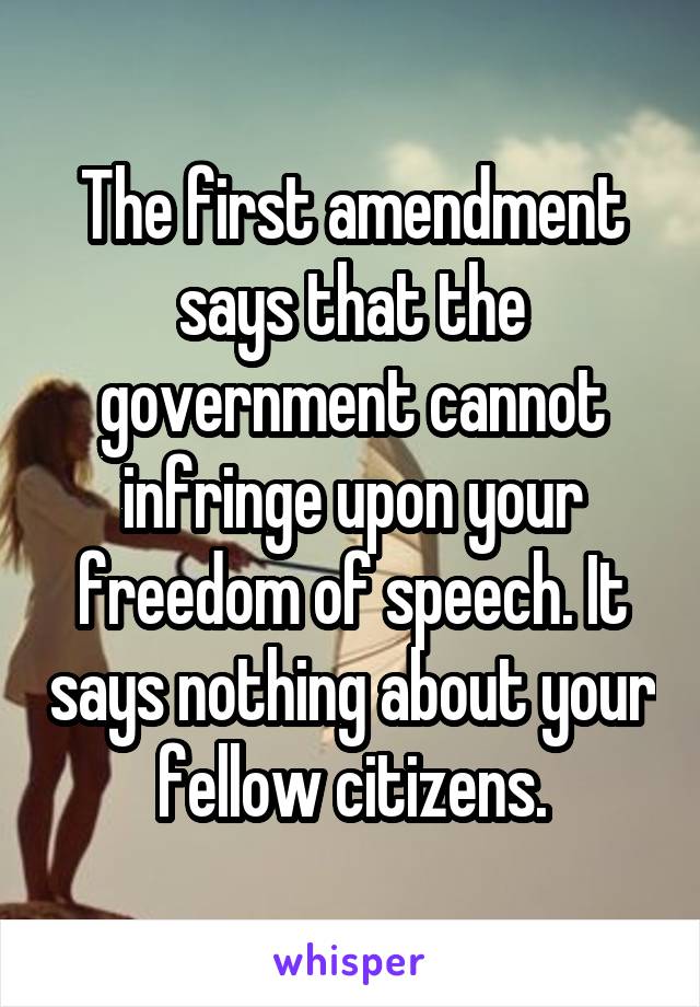 The first amendment says that the government cannot infringe upon your freedom of speech. It says nothing about your fellow citizens.