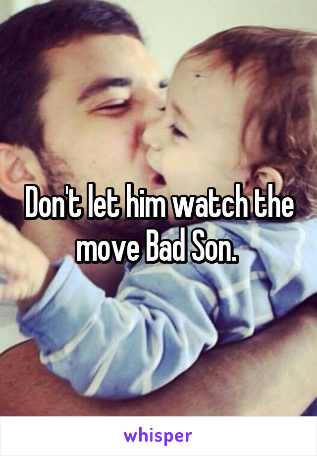 Don't let him watch the move Bad Son. 