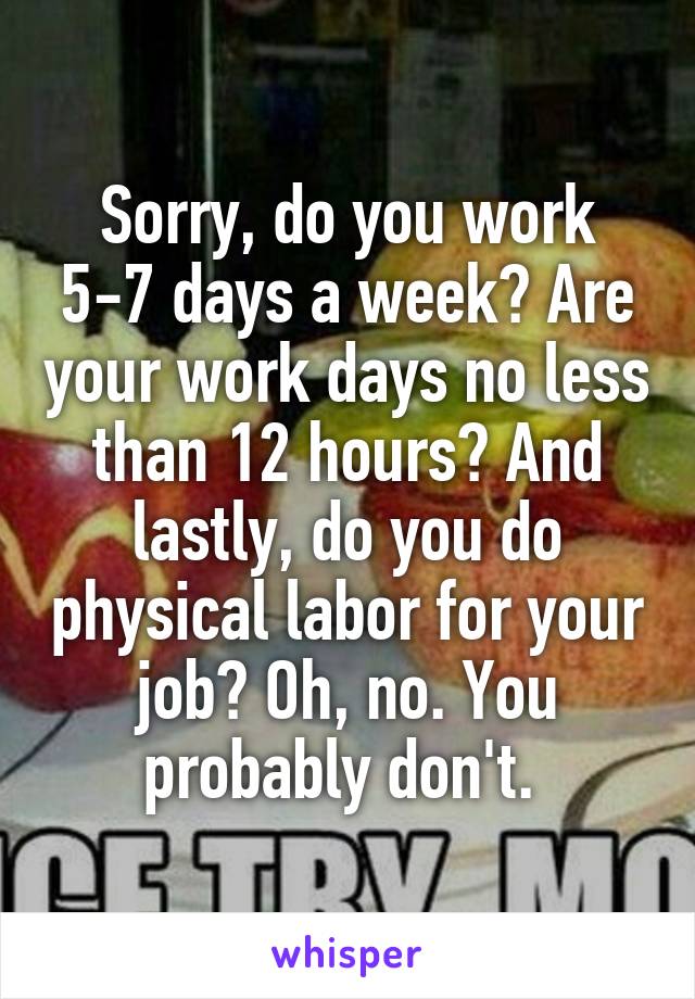 Sorry, do you work 5-7 days a week? Are your work days no less than 12 hours? And lastly, do you do physical labor for your job? Oh, no. You probably don't. 