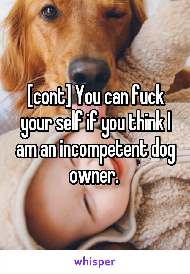 [cont] You can fuck your self if you think I am an incompetent dog owner. 