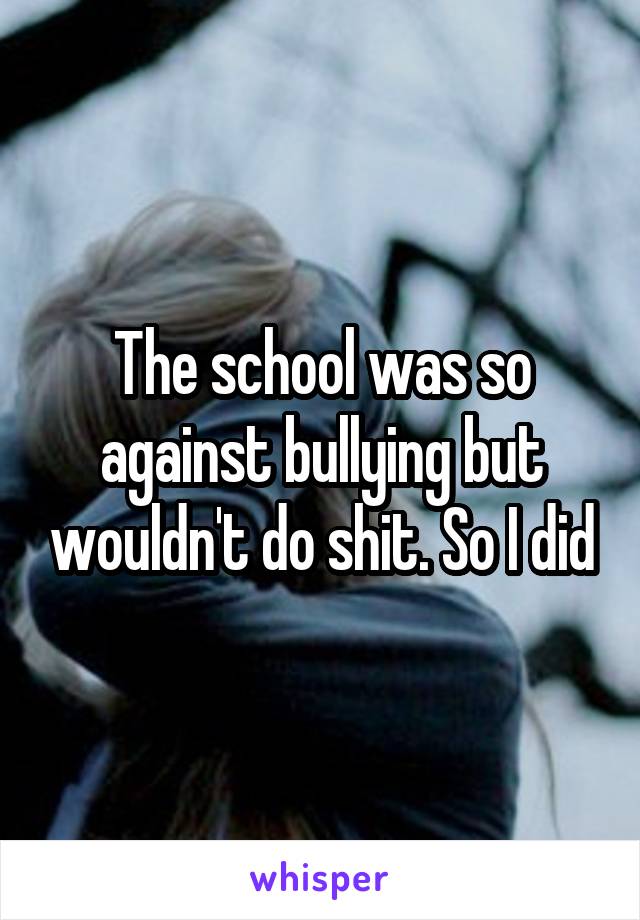 The school was so against bullying but wouldn't do shit. So I did