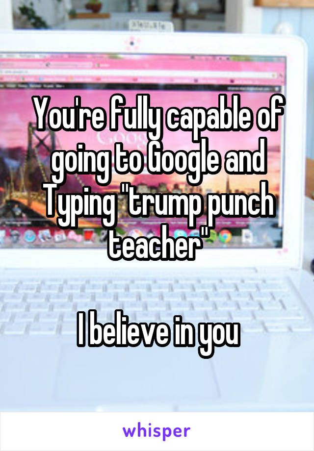 You're fully capable of going to Google and Typing "trump punch teacher"

I believe in you