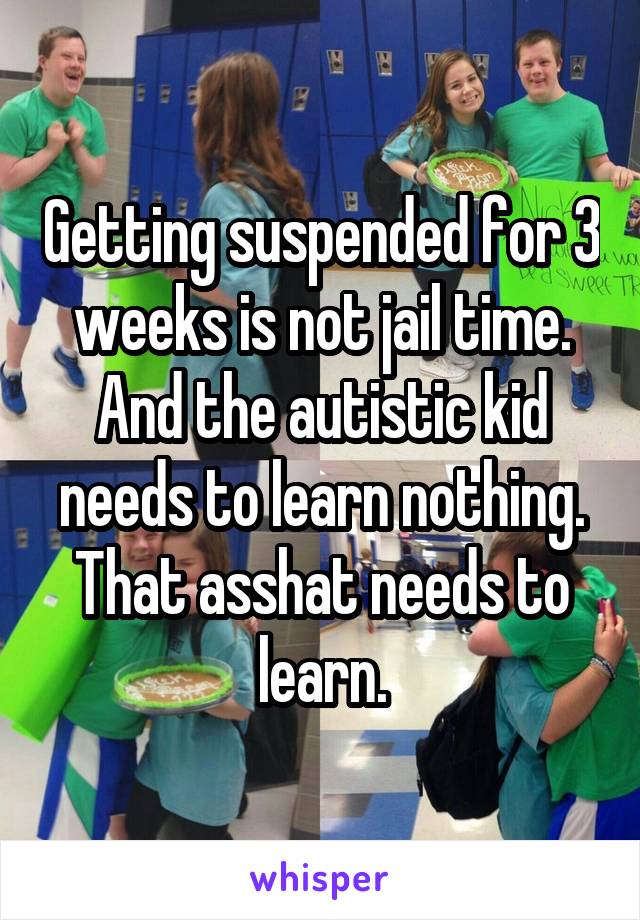 Getting suspended for 3 weeks is not jail time. And the autistic kid needs to learn nothing. That asshat needs to learn.