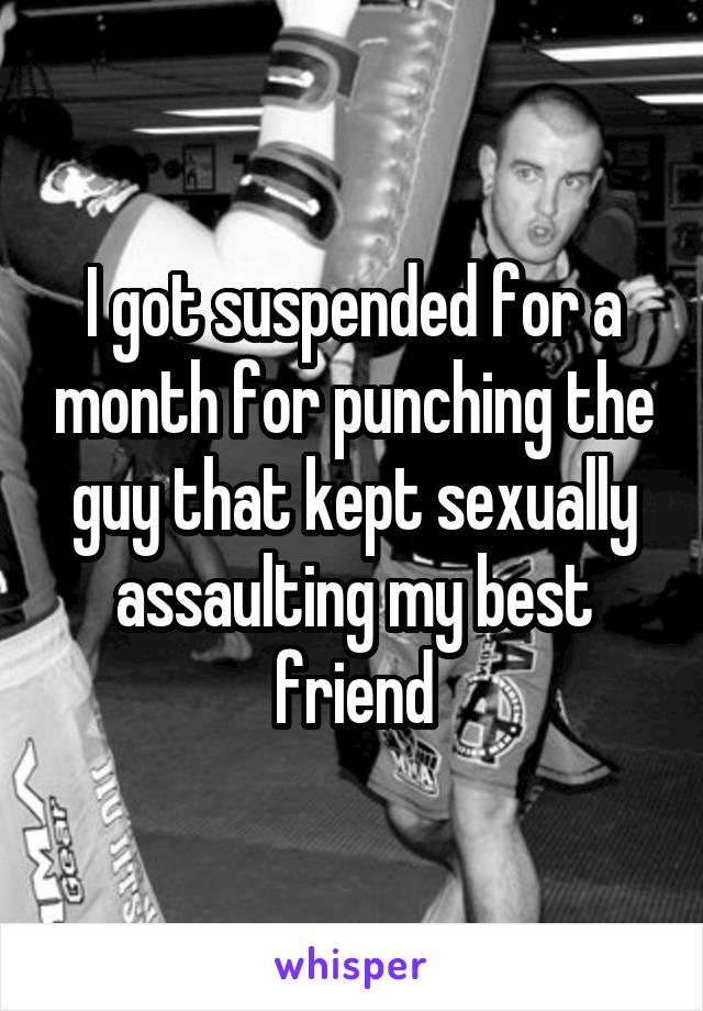 I got suspended for a month for punching the guy that kept sexually assaulting my best friend