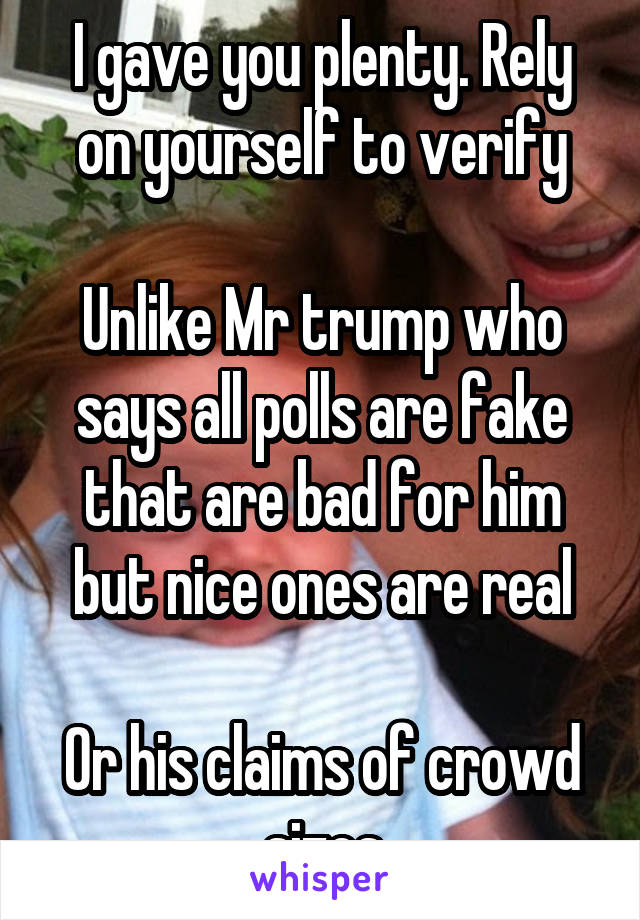 I gave you plenty. Rely on yourself to verify

Unlike Mr trump who says all polls are fake that are bad for him but nice ones are real

Or his claims of crowd sizes