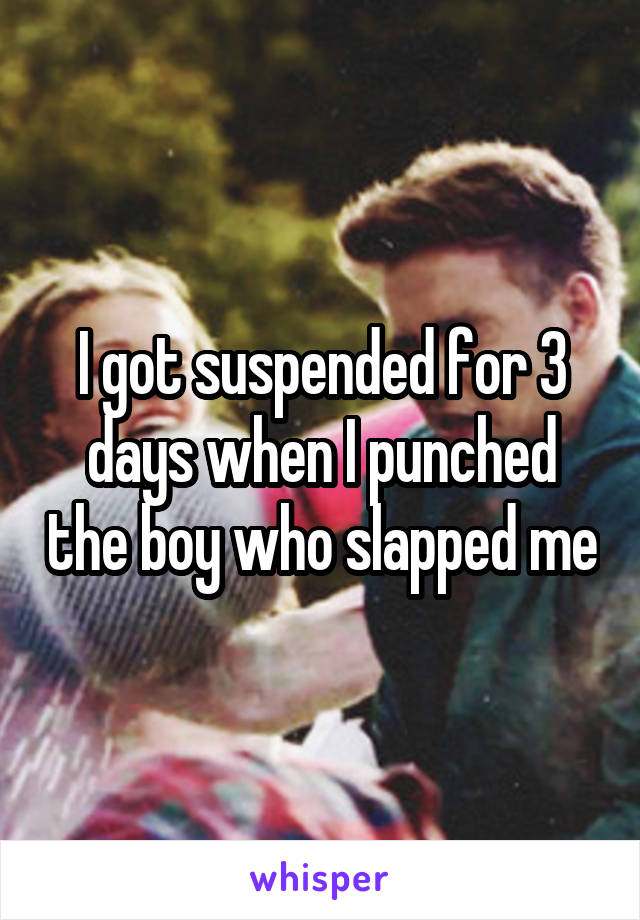 I got suspended for 3 days when I punched the boy who slapped me