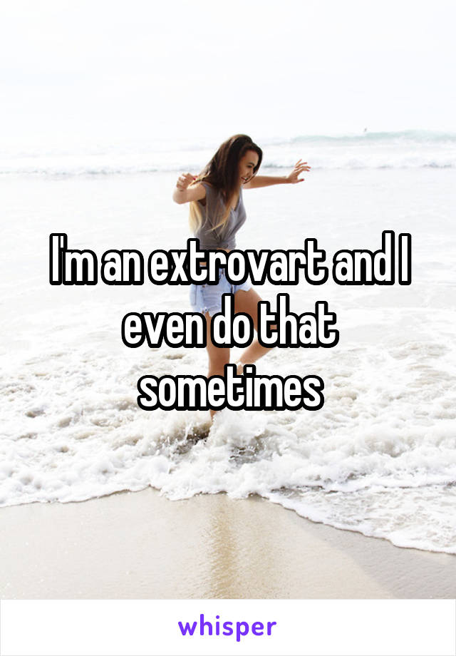 I'm an extrovart and I even do that sometimes