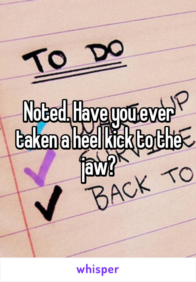 Noted. Have you ever taken a heel kick to the jaw?