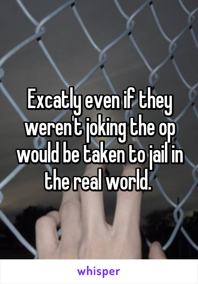 Excatly even if they weren't joking the op would be taken to jail in the real world. 