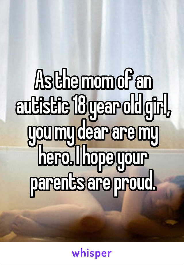 As the mom of an autistic 18 year old girl, you my dear are my hero. I hope your parents are proud.