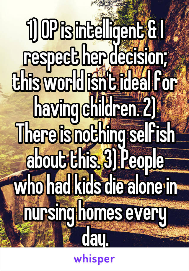 1) OP is intelligent & I respect her decision; this world isn't ideal for having children. 2) There is nothing selfish about this. 3) People who had kids die alone in nursing homes every day.