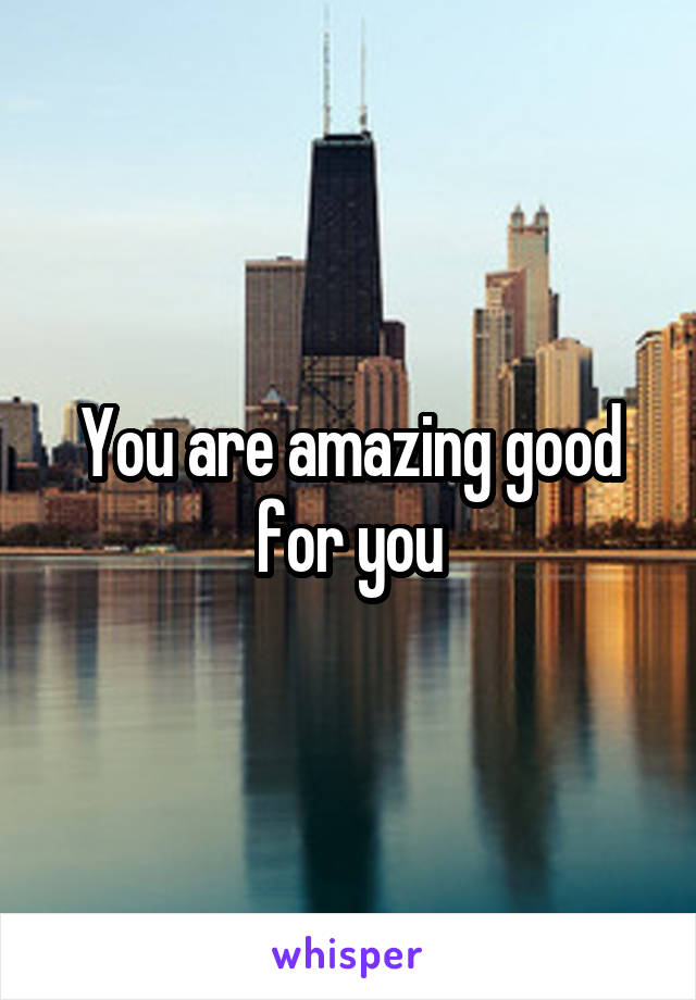 You are amazing good for you