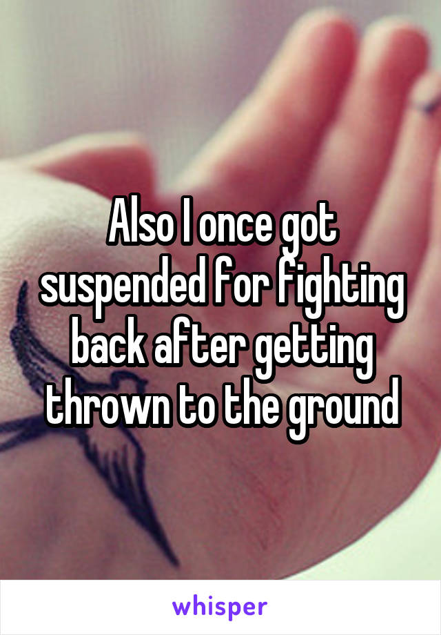 Also I once got suspended for fighting back after getting thrown to the ground