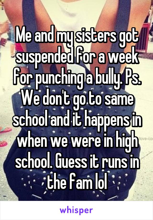 Me and my sisters got suspended for a week for punching a bully. Ps. We don't go to same school and it happens in when we were in high school. Guess it runs in the fam lol