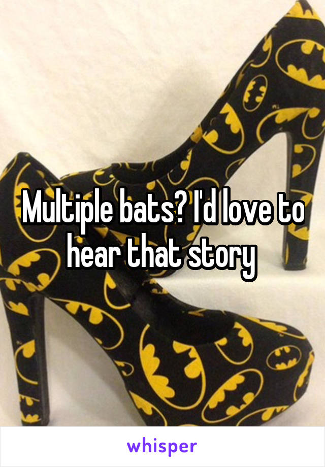 Multiple bats? I'd love to hear that story 