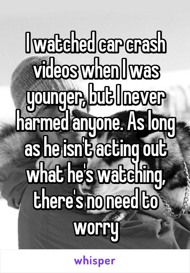 I watched car crash videos when I was younger, but I never harmed anyone. As long as he isn't acting out what he's watching, there's no need to worry