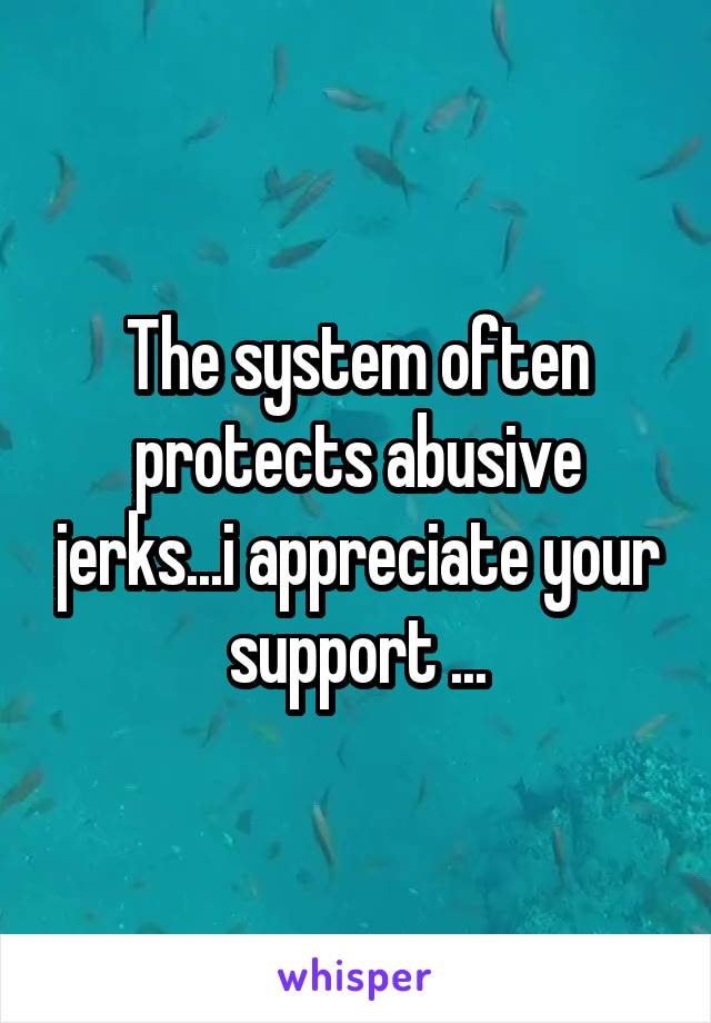 The system often protects abusive jerks...i appreciate your support ...