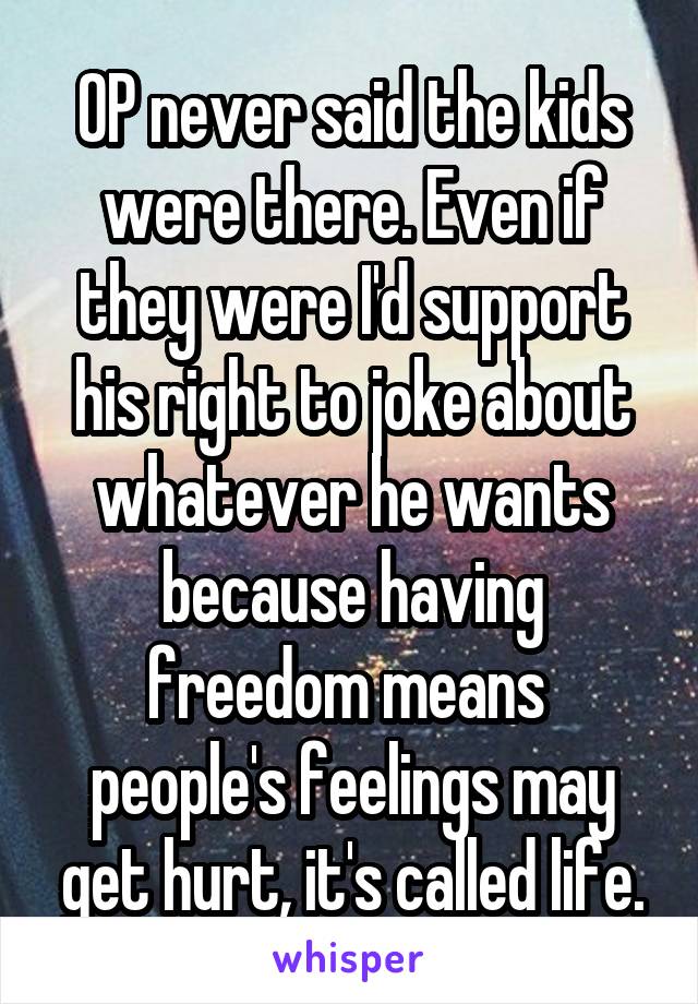 OP never said the kids were there. Even if they were I'd support his right to joke about whatever he wants because having freedom means  people's feelings may get hurt, it's called life.