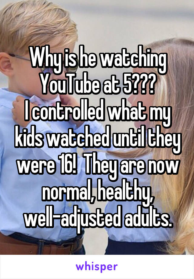 Why is he watching YouTube at 5???
I controlled what my kids watched until they were 16!  They are now normal, healthy, well-adjusted adults.