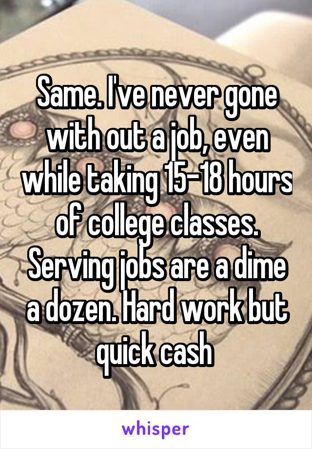Same. I've never gone with out a job, even while taking 15-18 hours of college classes. Serving jobs are a dime a dozen. Hard work but quick cash 