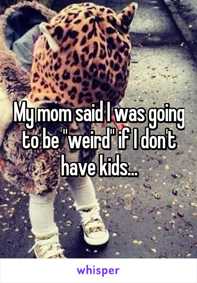My mom said I was going to be "weird" if I don't have kids...