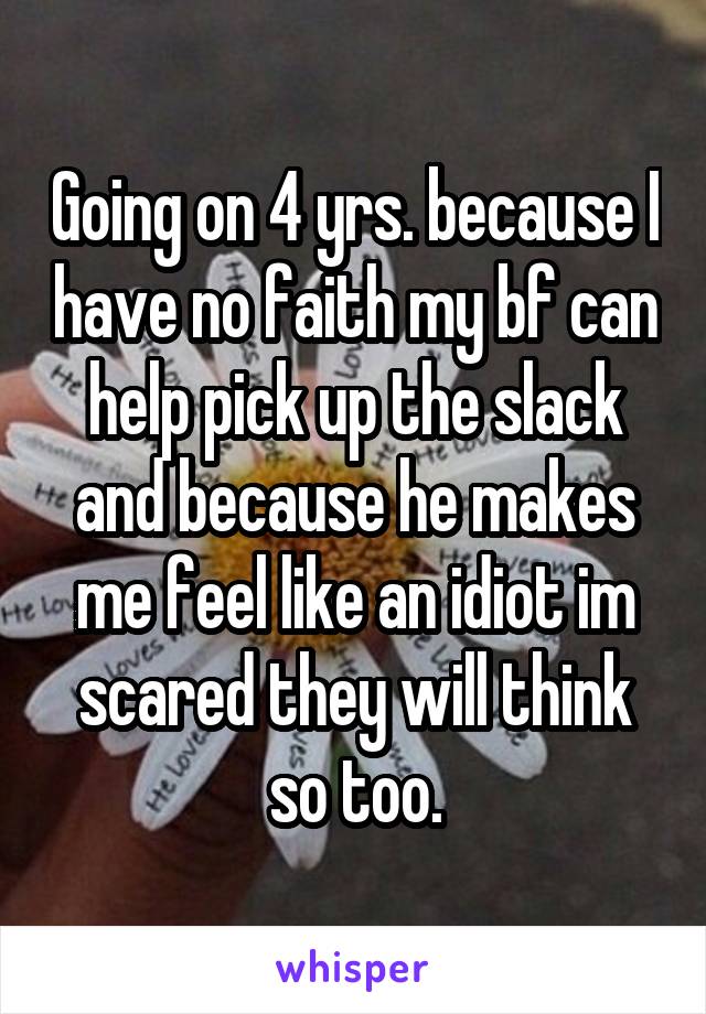Going on 4 yrs. because I have no faith my bf can help pick up the slack and because he makes me feel like an idiot im scared they will think so too.