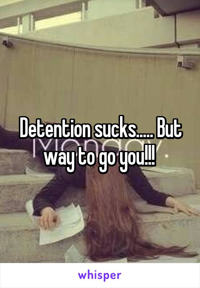 Detention sucks..... But way to go you!!! 