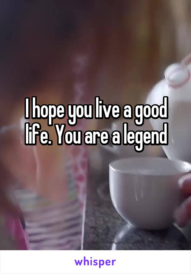 I hope you live a good life. You are a legend
