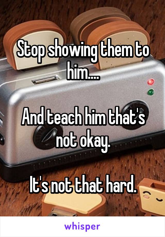 Stop showing them to him....

And teach him that's not okay.

It's not that hard.
